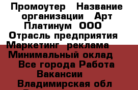 Промоутер › Название организации ­ Арт Платинум, ООО › Отрасль предприятия ­ Маркетинг, реклама, PR › Минимальный оклад ­ 1 - Все города Работа » Вакансии   . Владимирская обл.,Вязниковский р-н